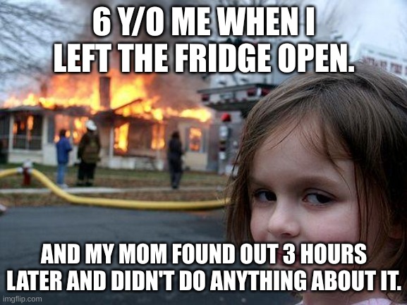 Disaster Girl Meme | 6 Y/O ME WHEN I LEFT THE FRIDGE OPEN. AND MY MOM FOUND OUT 3 HOURS LATER AND DIDN'T DO ANYTHING ABOUT IT. | image tagged in memes,disaster girl | made w/ Imgflip meme maker