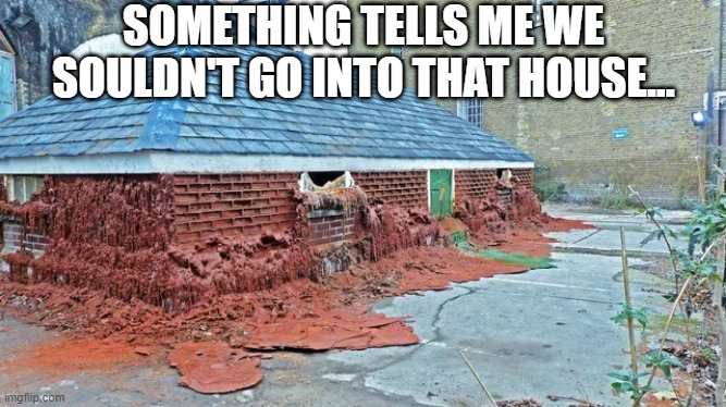 Are the Walls Melting for You Too? | SOMETHING TELLS ME WE SOULDN'T GO INTO THAT HOUSE... | image tagged in unsee juice | made w/ Imgflip meme maker