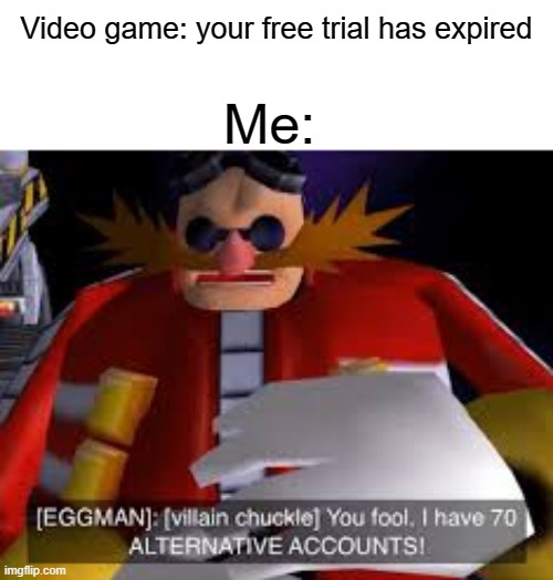 i am invincible! | Video game: your free trial has expired; Me: | image tagged in eggman alternative accounts,funny | made w/ Imgflip meme maker