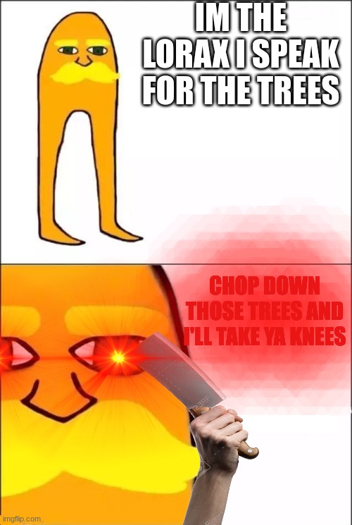 oh god | IM THE LORAX I SPEAK FOR THE TREES; CHOP DOWN THOSE TREES AND I'LL TAKE YA KNEES | image tagged in the lorax,say goodbye to your knees,oh dear,run,trees,death | made w/ Imgflip meme maker