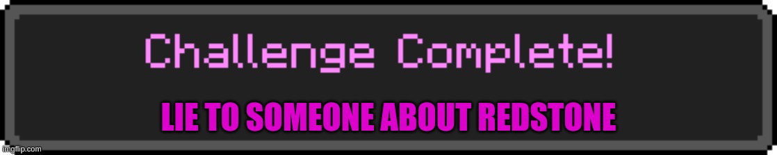 Challenge Complete | LIE TO SOMEONE ABOUT REDSTONE | image tagged in challenge complete | made w/ Imgflip meme maker