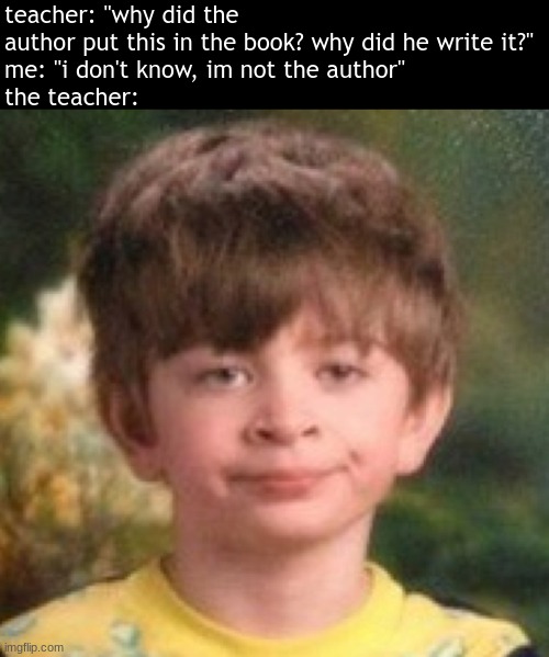 they act like they know the author bro! | teacher: "why did the author put this in the book? why did he write it?"
me: "i don't know, im not the author"
the teacher: | image tagged in annoyed face | made w/ Imgflip meme maker