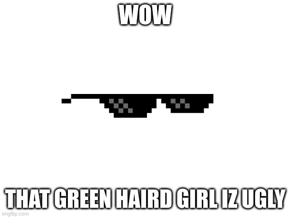 WOW THAT GREEN HAIRD GIRL IZ UGLY | made w/ Imgflip meme maker