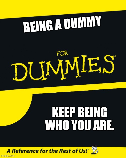 For Dummies | BEING A DUMMY; KEEP BEING WHO YOU ARE. | image tagged in for dummies | made w/ Imgflip meme maker
