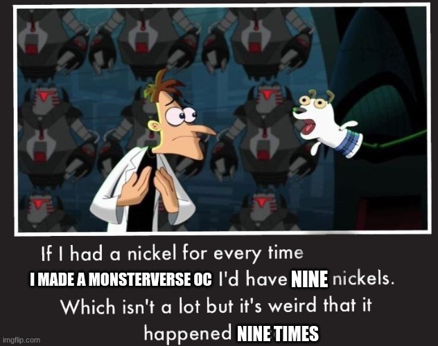 Doof If I had a Nickel | I MADE A MONSTERVERSE OC; NINE; NINE TIMES | image tagged in doof if i had a nickel | made w/ Imgflip meme maker
