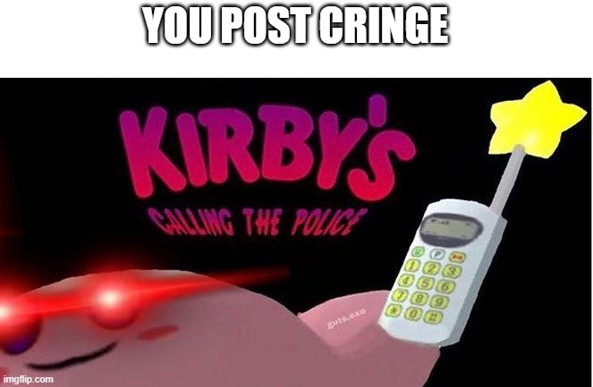 haha yes | YOU POST CRINGE | image tagged in kirby's calling the police | made w/ Imgflip meme maker