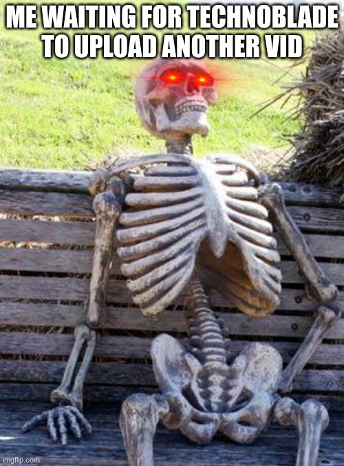 Waiting Skeleton Meme | ME WAITING FOR TECHNOBLADE TO UPLOAD ANOTHER VID | image tagged in memes,waiting skeleton | made w/ Imgflip meme maker