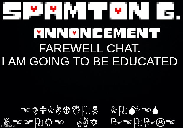 Spamton announcement temp | EDUCATION COMES BEFORE GAY PEOPLE; FAREWELL CHAT.
I AM GOING TO BE EDUCATED | image tagged in spamton announcement temp | made w/ Imgflip meme maker