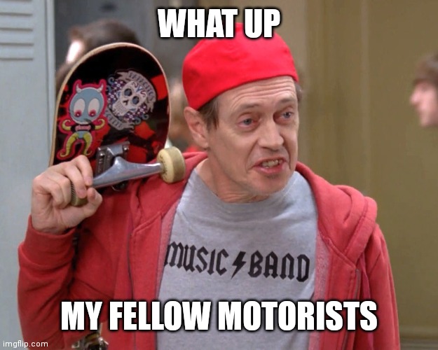 Steve Buscemi Fellow Kids | WHAT UP; MY FELLOW MOTORISTS | image tagged in steve buscemi fellow kids | made w/ Imgflip meme maker