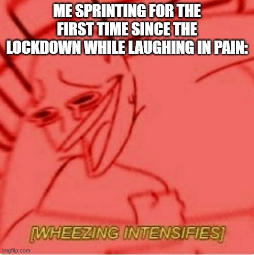 P A I N | ME SPRINTING FOR THE FIRST TIME SINCE THE LOCKDOWN WHILE LAUGHING IN PAIN: | image tagged in wheeze,wheezing intensifies,walking running sprinting,excercise | made w/ Imgflip meme maker