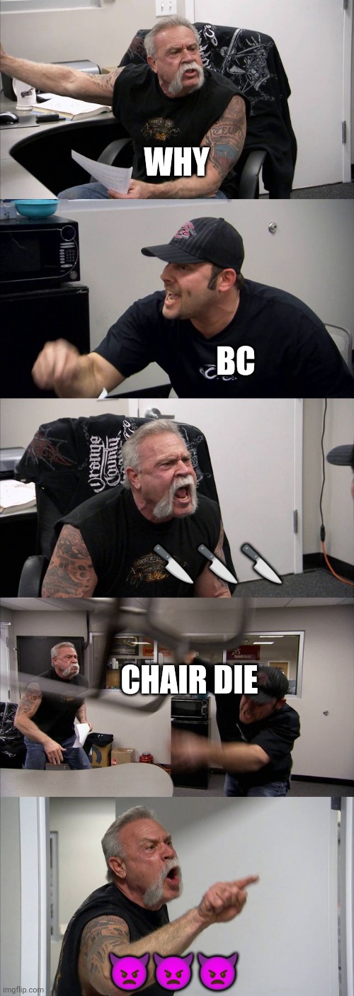 American Chopper Argument Meme | WHY; BC; 🔪🔪🔪; CHAIR DIE; 👿👿👿 | image tagged in memes,american chopper argument,why not,lol,relatable | made w/ Imgflip meme maker