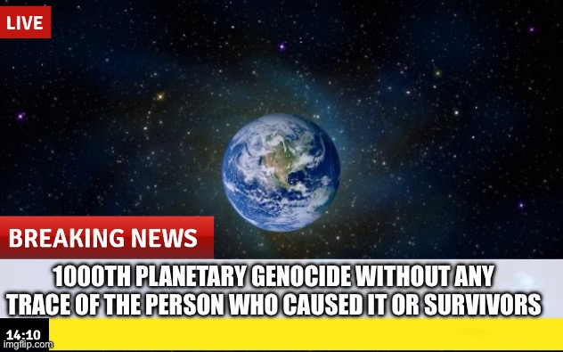 1000TH PLANETARY GENOCIDE WITHOUT ANY TRACE OF THE PERSON WHO CAUSED IT OR SURVIVORS | made w/ Imgflip meme maker