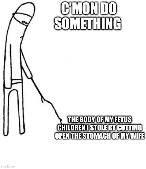 c'mon do something | C’MON DO SOMETHING; THE BODY OF MY FETUS CHILDREN I STOLE BY CUTTING OPEN THE STOMACH OF MY WIFE | image tagged in c'mon do something | made w/ Imgflip meme maker
