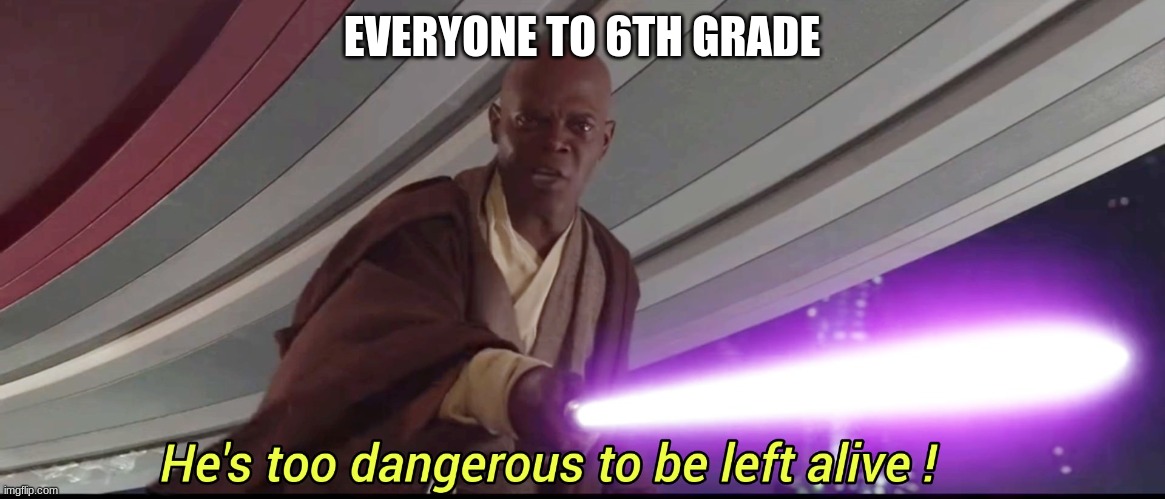 He's too dangerous to be left alive! | EVERYONE TO 6TH GRADE | image tagged in he's too dangerous to be left alive | made w/ Imgflip meme maker