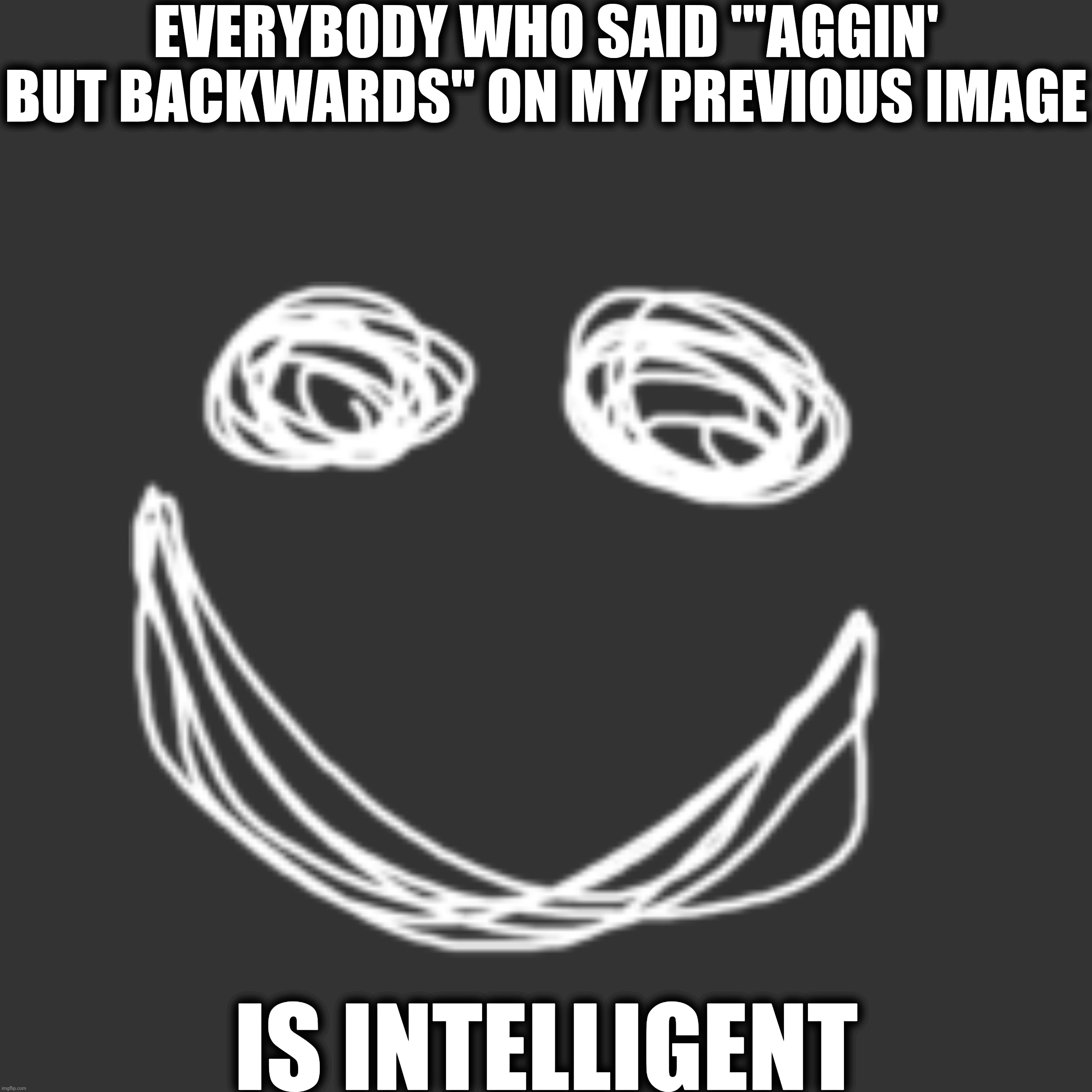 EVERYBODY WHO SAID "'AGGIN' BUT BACKWARDS" ON MY PREVIOUS IMAGE; IS INTELLIGENT | made w/ Imgflip meme maker