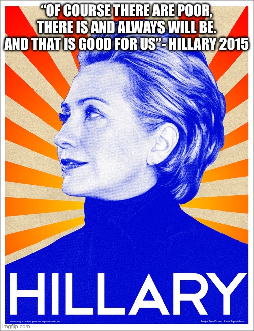 Hillary is back | “OF COURSE THERE ARE POOR, THERE IS AND ALWAYS WILL BE. AND THAT IS GOOD FOR US”- HILLARY 2015 | image tagged in hilly,memes,funny memes,democrats | made w/ Imgflip meme maker