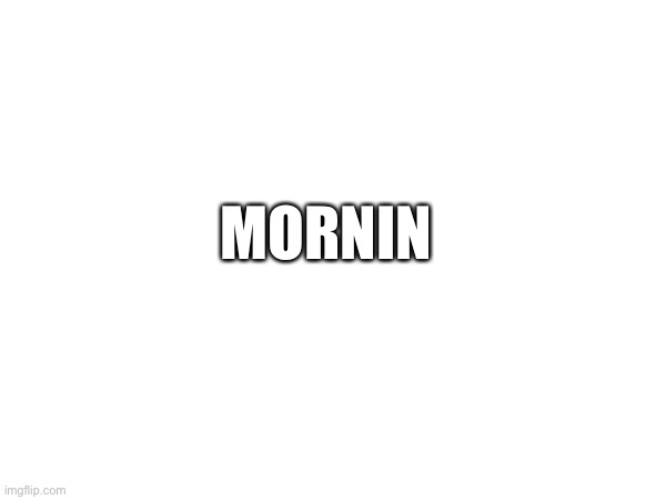 Insert title here | MORNIN | image tagged in hello there,blank white template | made w/ Imgflip meme maker