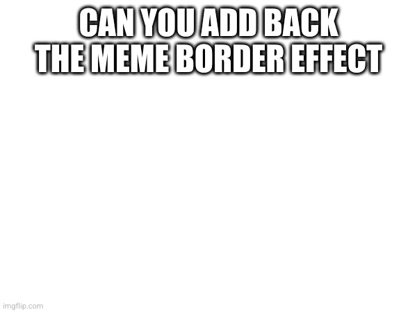 CAN YOU ADD BACK THE MEME BORDER EFFECT | made w/ Imgflip meme maker