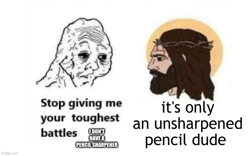 struggles at a young age | it's only an unsharpened pencil dude; I DON'T HAVE A PENCIL SHARPENER | image tagged in stop giving me your toughest battles | made w/ Imgflip meme maker