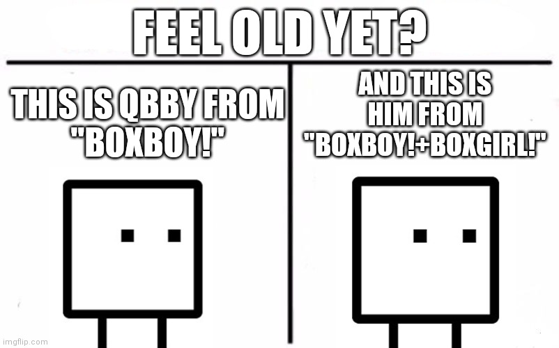 Is there any difference? | FEEL OLD YET? AND THIS IS HIM FROM "BOXBOY!+BOXGIRL!"; THIS IS QBBY FROM
"BOXBOY!" | image tagged in memes,boxboy,feel old yet | made w/ Imgflip meme maker