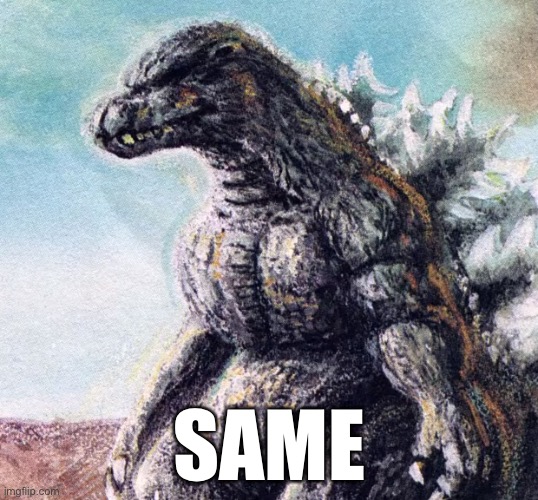 Sad Godzilla | SAME | image tagged in sad godzilla | made w/ Imgflip meme maker