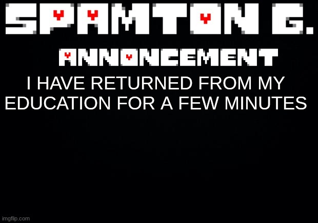 Spamton announcement temp | I HAVE RETURNED FROM MY EDUCATION FOR A FEW MINUTES | image tagged in spamton announcement temp | made w/ Imgflip meme maker