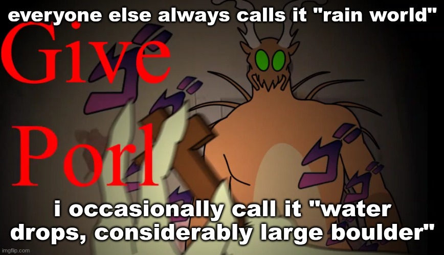 give porl | everyone else always calls it "rain world"; i occasionally call it "water drops, considerably large boulder" | image tagged in give porl | made w/ Imgflip meme maker