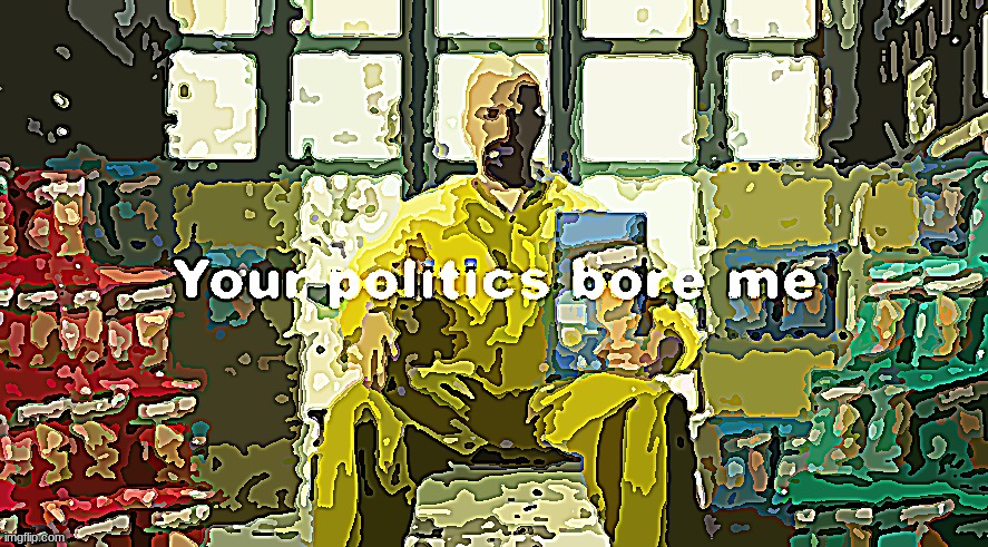 Your Politics bore me (Walter Version) | image tagged in your politics bore me walter version | made w/ Imgflip meme maker