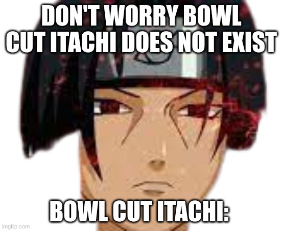 Sasuke gave him a hair cut | DON'T WORRY BOWL CUT ITACHI DOES NOT EXIST; BOWL CUT ITACHI: | image tagged in memes | made w/ Imgflip meme maker