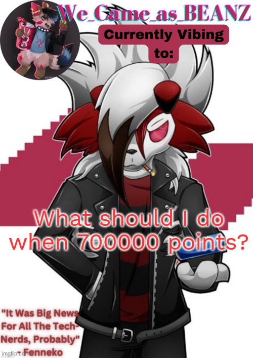 im about 700 points away | What should I do when 700000 points? | image tagged in lycanroc aggretsuko cosplay temp | made w/ Imgflip meme maker