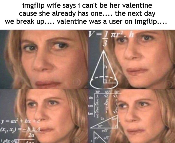 it's just a coincidence. :D | imgflip wife says i can't be her valentine cause she already has one.... the next day we break up.... valentine was a user on imgflip.... | image tagged in math lady/confused lady | made w/ Imgflip meme maker