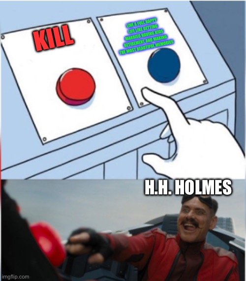 Robotnik Pressing Red Button | LIVE A FULL HAPPY LIFE LIKE GETTING MARRIED HAVING KIDS RETIREMENT AND MAKING THE MOST BEAUTIFUL MEMORIES; KILL; H.H. HOLMES | image tagged in robotnik pressing red button | made w/ Imgflip meme maker