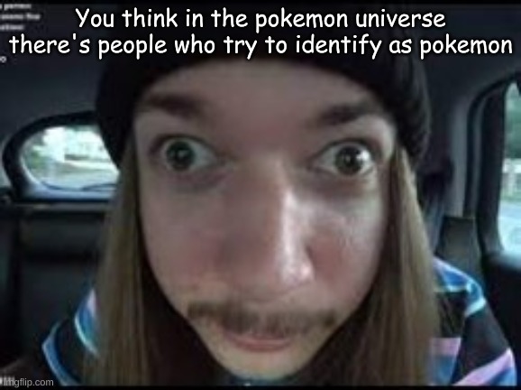 You think in the pokemon universe there's people who try to identify as pokemon | made w/ Imgflip meme maker