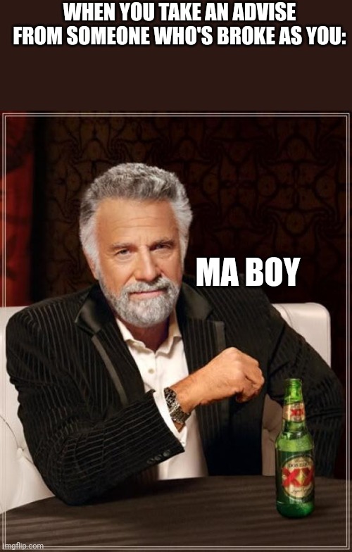 Hell ya | WHEN YOU TAKE AN ADVISE FROM SOMEONE WHO'S BROKE AS YOU:; MA BOY | image tagged in memes,the most interesting man in the world,funny memes,funny | made w/ Imgflip meme maker