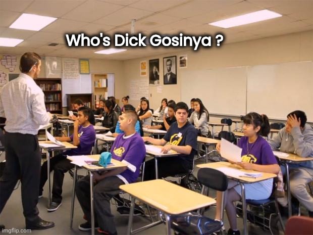 classroom | Who's Dick Gosinya ? | image tagged in classroom | made w/ Imgflip meme maker