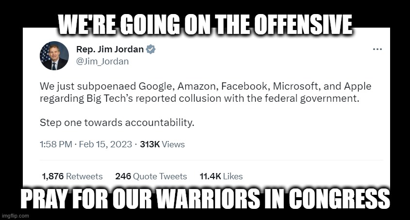 Finally! | WE'RE GOING ON THE OFFENSIVE; PRAY FOR OUR WARRIORS IN CONGRESS | image tagged in jim jordan,political accountability,big tech censorship,1st amendment,dark to light,maga | made w/ Imgflip meme maker