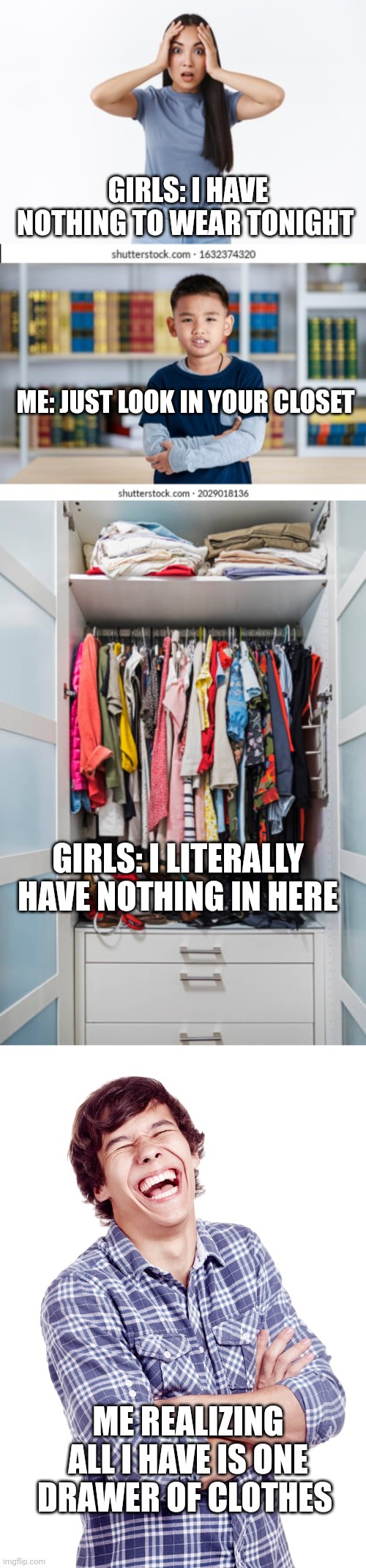 Girls be like | GIRLS: I HAVE NOTHING TO WEAR TONIGHT; ME: JUST LOOK IN YOUR CLOSET; GIRLS: I LITERALLY HAVE NOTHING IN HERE; ME REALIZING ALL I HAVE IS ONE DRAWER OF CLOTHES | image tagged in clothing | made w/ Imgflip meme maker