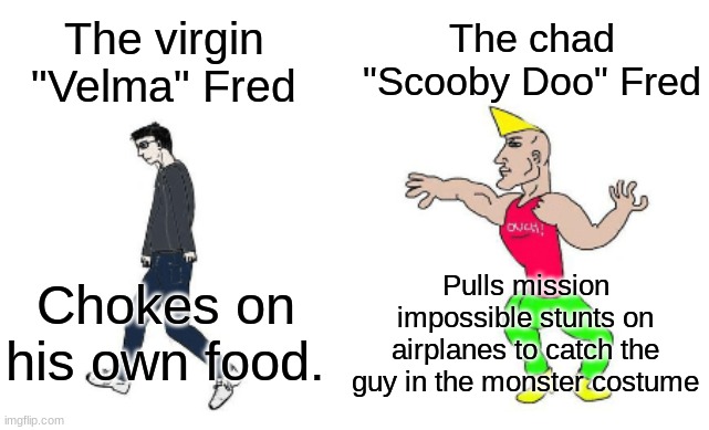 Virgin vs Chad | The chad "Scooby Doo" Fred; The virgin "Velma" Fred; Pulls mission impossible stunts on airplanes to catch the guy in the monster costume; Chokes on his own food. | image tagged in virgin vs chad | made w/ Imgflip meme maker