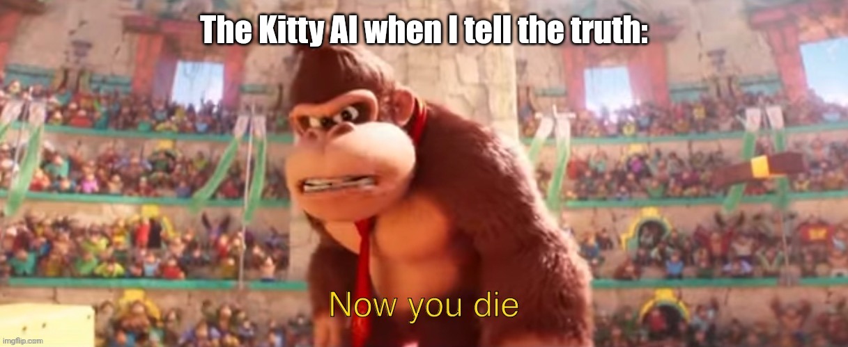 Donkey Kong now you die | The Kitty AI when I tell the truth: | image tagged in donkey kong now you die | made w/ Imgflip meme maker