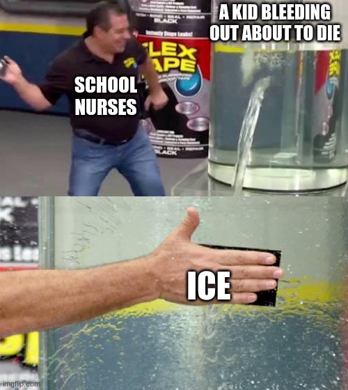 Flex Tape | A KID BLEEDING OUT ABOUT TO DIE; SCHOOL NURSES; ICE | image tagged in flex tape | made w/ Imgflip meme maker