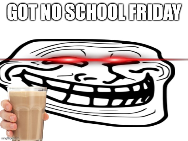 Bottom text | GOT NO SCHOOL FRIDAY | image tagged in school,cocholate milk | made w/ Imgflip meme maker