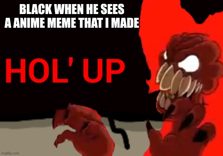 Hol'up | BLACK WHEN HE SEES A ANIME MEME THAT I MADE | image tagged in tricky the hellclown hol up | made w/ Imgflip meme maker