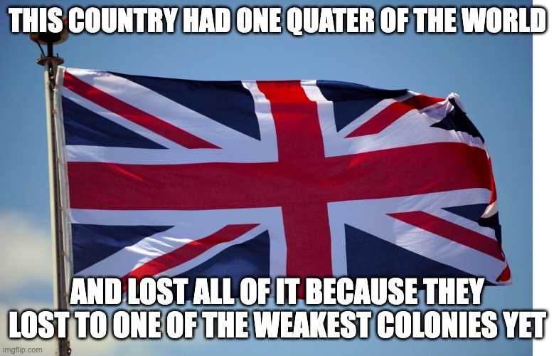 British Flag | THIS COUNTRY HAD ONE QUATER OF THE WORLD; AND LOST ALL OF IT BECAUSE THEY LOST TO ONE OF THE WEAKEST COLONIES YET | image tagged in british flag | made w/ Imgflip meme maker