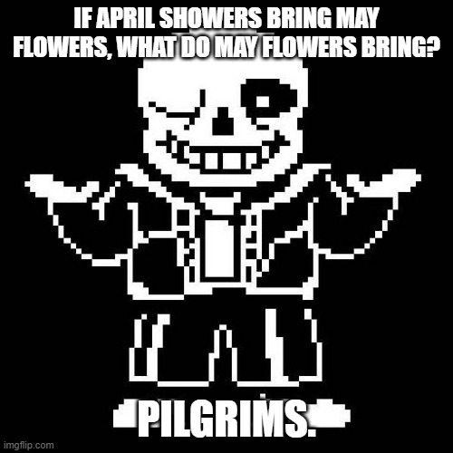Another joke :/ | IF APRIL SHOWERS BRING MAY FLOWERS, WHAT DO MAY FLOWERS BRING? PILGRIMS. | image tagged in sans undertale,bad pun | made w/ Imgflip meme maker