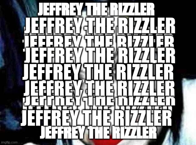Jeffrey The Rizzler | JEFFREY THE RIZZLER; JEFFREY THE RIZZLER; JEFFREY THE RIZZLER; JEFFREY THE RIZZLER; JEFFREY THE RIZZLER; JEFFREY THE RIZZLER; JEFFREY THE RIZZLER; JEFFREY THE RIZZLER; JEFFREY THE RIZZLER; JEFFREY THE RIZZLER; JEFFREY THE RIZZLER; JEFFREY THE RIZZLER; JEFFREY THE RIZZLER | image tagged in jeff the rizzler | made w/ Imgflip meme maker