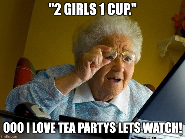 grandma pt. 1 oh no | "2 GIRLS 1 CUP."; OOO I LOVE TEA PARTYS LETS WATCH! | image tagged in memes,grandma finds the internet | made w/ Imgflip meme maker