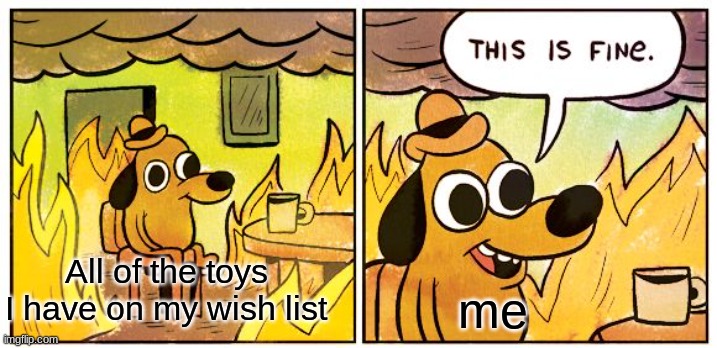 bday | All of the toys I have on my wish list; me | image tagged in memes,this is fine | made w/ Imgflip meme maker