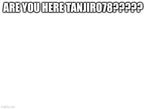ARE YOU HERE TANJIRO78????? | made w/ Imgflip meme maker