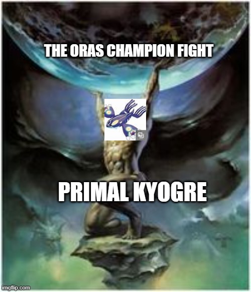 it was going good until glacia | THE ORAS CHAMPION FIGHT; PRIMAL KYOGRE | image tagged in atlas holding earth | made w/ Imgflip meme maker