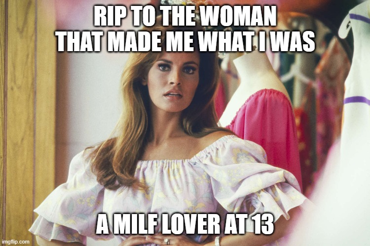 rip raquel | RIP TO THE WOMAN THAT MADE ME WHAT I WAS; A MILF LOVER AT 13 | image tagged in milf | made w/ Imgflip meme maker